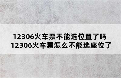 12306火车票不能选位置了吗 12306火车票怎么不能选座位了